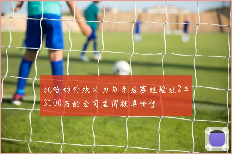 托哈的外线火力与季后赛经验让2年3100万的合同显得极具价值