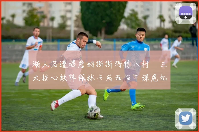 湖人若遭遇詹姆斯斯玛特八村塁三大核心缺阵佩林卡或面临下课危机