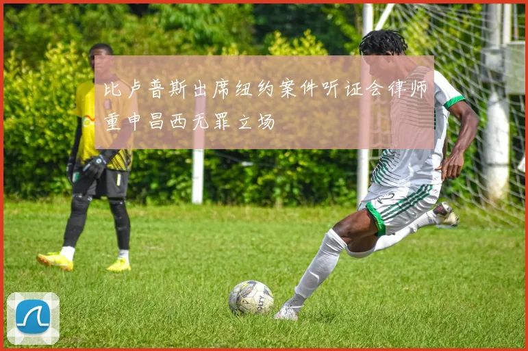 比卢普斯出席纽约案件听证会律师重申昌西无罪立场