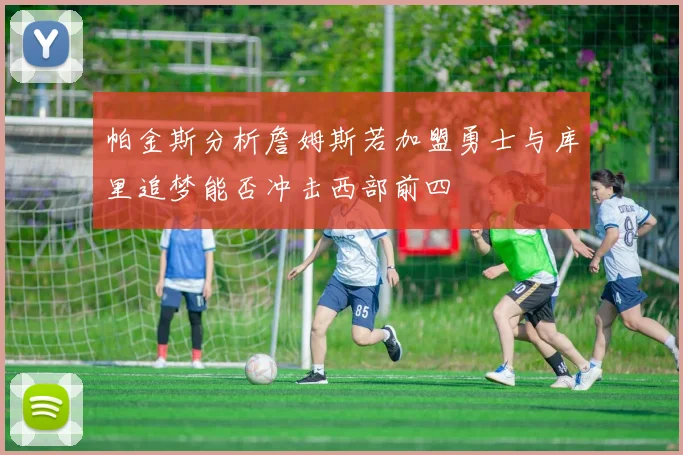 帕金斯分析詹姆斯若加盟勇士与库里追梦能否冲击西部前四