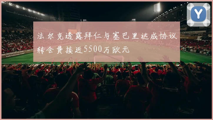 法尔克透露拜仁与塞巴里达成协议转会费接近5500万欧元