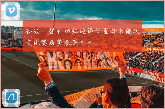孙兴慜替补回归边锋位置却未能改变比赛局势表现平平