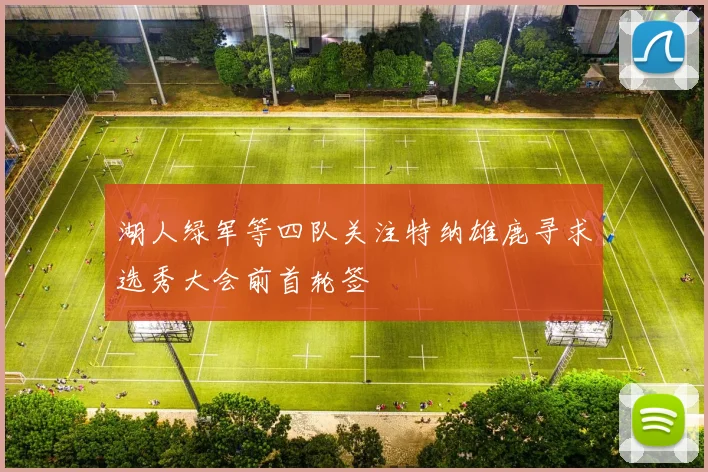 湖人绿军等四队关注特纳雄鹿寻求选秀大会前首轮签