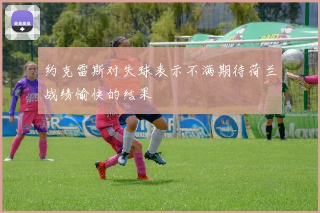 约克雷斯对失球表示不满期待荷兰战绩愉快的结果