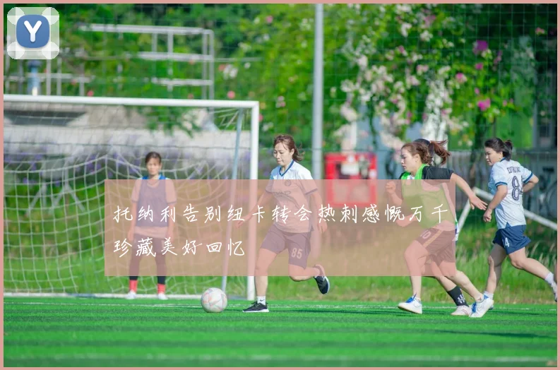 托纳利告别纽卡转会热刺感慨万千珍藏美好回忆