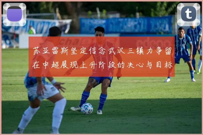苏亚雷斯坚定信念武汉三镇力争留在中超展现上升阶段的决心与目标