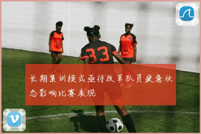 长期集训模式亟待改革队员疲惫状态影响比赛表现