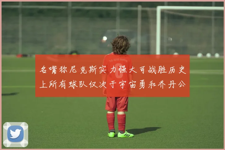 名嘴称尼克斯实力强大可战胜历史上所有球队仅次于宇宙勇和乔丹公牛