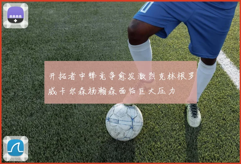 开拓者中锋竞争愈发激烈克林根罗威卡尔森杨瀚森面临巨大压力